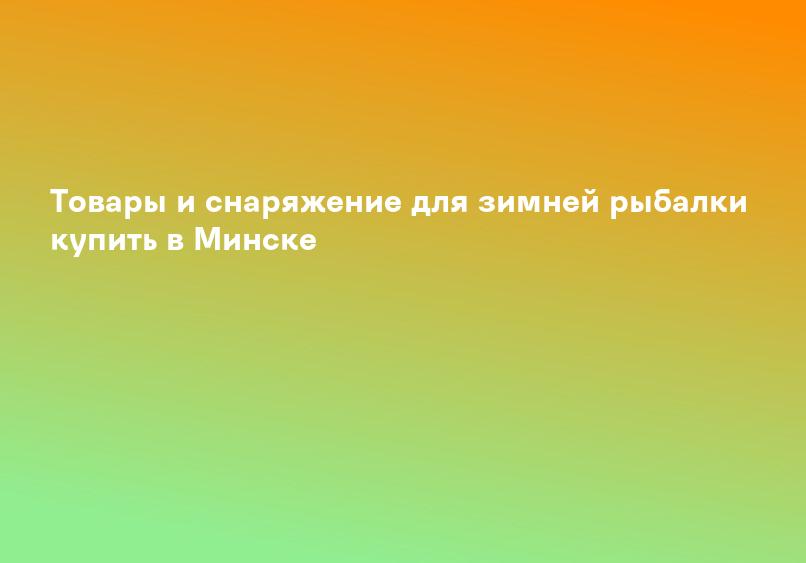 Товары и снаряжение для зимней рыбалки купить в Минске