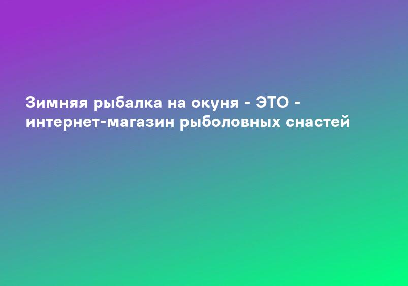 Зимняя рыбалка на окуня - ЭТО - интернет-магазин рыболовных снастей