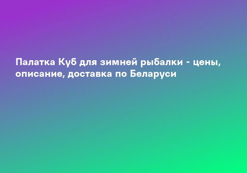 Палатка Куб для зимней рыбалки - цены, описание, доставка по Беларуси