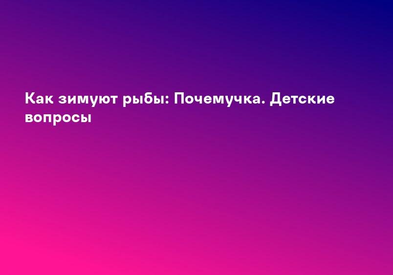 Как зимуют рыбы: Почемучка. Детские вопросы