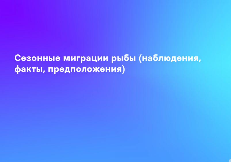 Сезонные миграции рыбы (наблюдения, факты, предположения)
