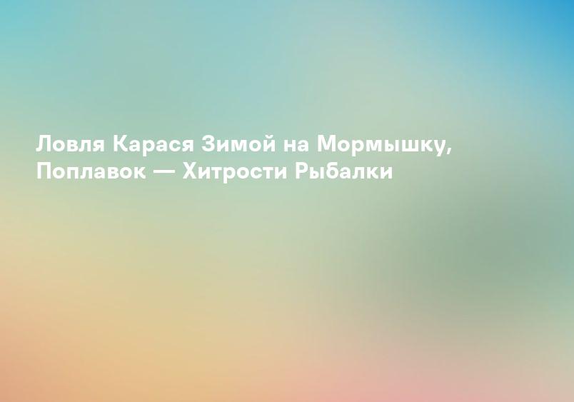 Ловля Карася Зимой на Мормышку, Поплавок — Хитрости Рыбалки