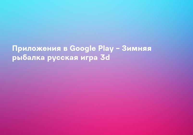 Приложения в Google Play – Зимняя рыбалка русская игра 3d