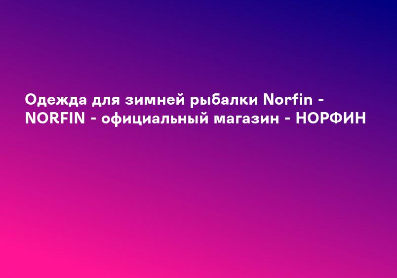 Одежда для зимней рыбалки Norfin - NORFIN - официальный магазин - НОРФИН