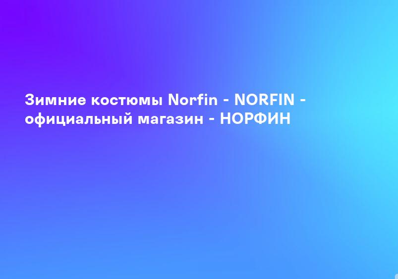 Зимние костюмы Norfin - NORFIN - официальный магазин - НОРФИН