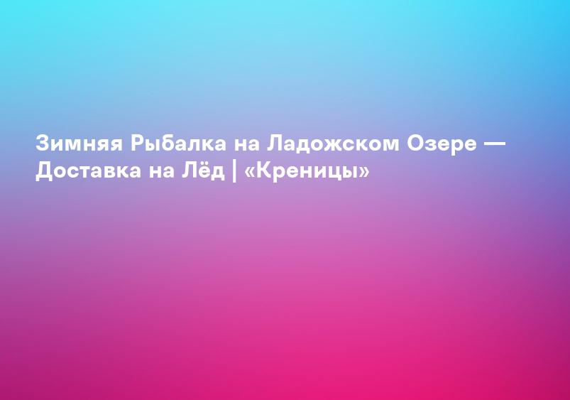 Зимняя Рыбалка на Ладожском Озере — Доставка на Лёд | «Креницы»