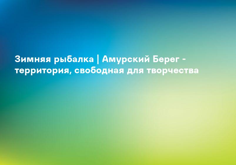 Зимняя рыбалка | Амурский Берег - территория, свободная для творчества