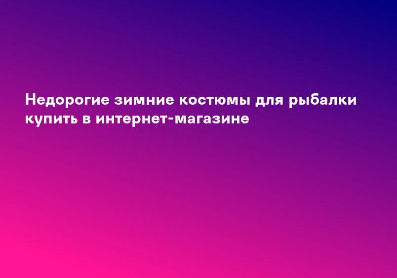 Недорогие зимние костюмы для рыбалки купить в интернет-магазине