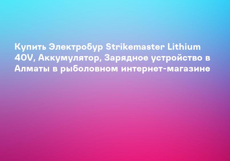 Купить Электробур Strikemaster Lithium 40V, Аккумулятор, Зарядное устройство в Алматы в рыболовном интернет-магазине