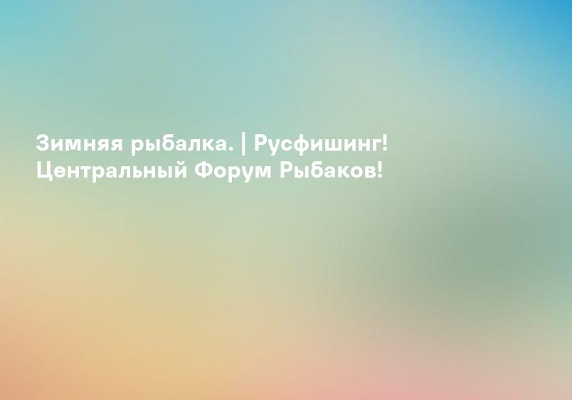 Зимняя рыбалка. | Русфишинг! Центральный Форум Рыбаков!