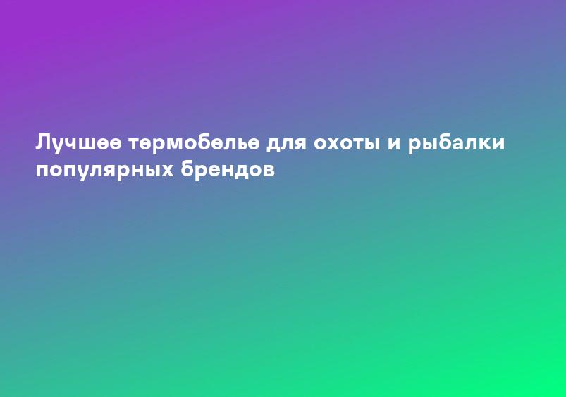 Лучшее термобелье для охоты и рыбалки популярных брендов