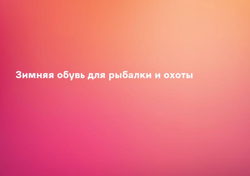 Зимняя обувь для рыбалки и охоты