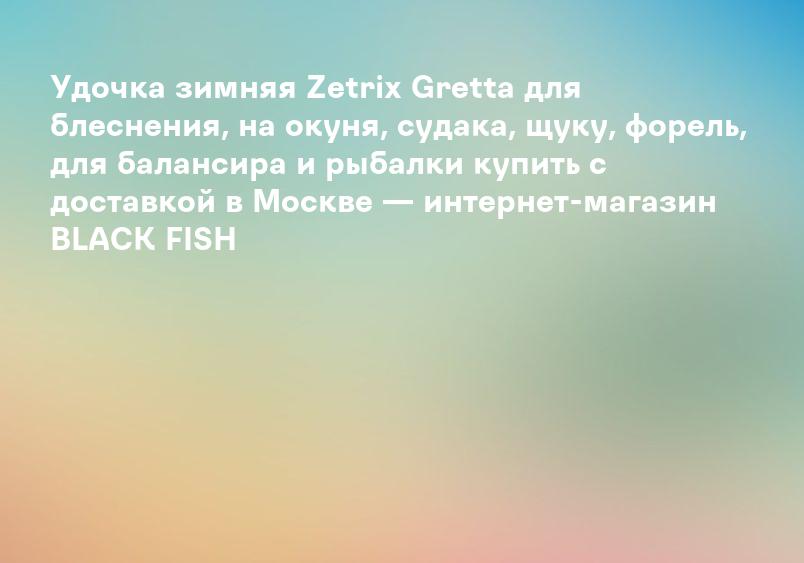 Удочка зимняя Zetrix Gretta для блеснения, на окуня, судака, щуку, форель, для балансира и рыбалки купить с доставкой в Москве — интернет-магазин BLACK FISH