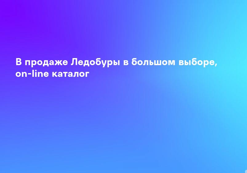 В продаже Ледобуры в большом выборе, on-line каталог