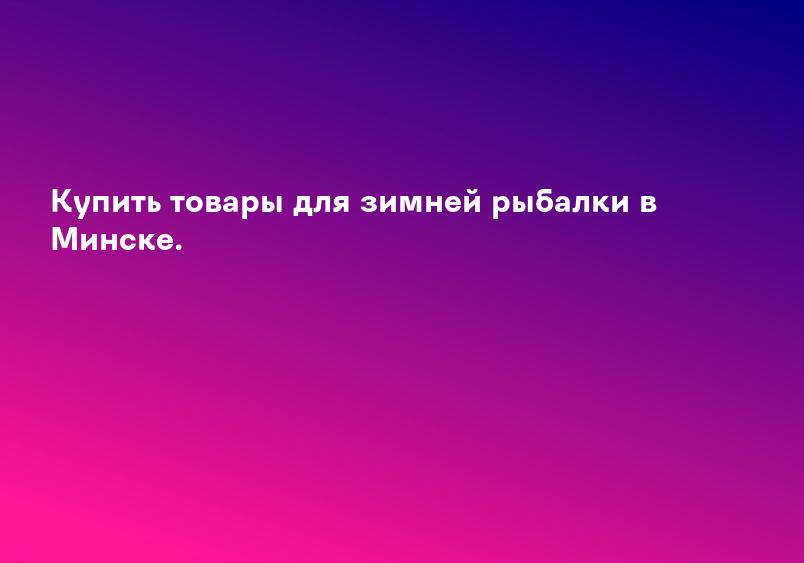 Купить товары для зимней рыбалки в Минске.