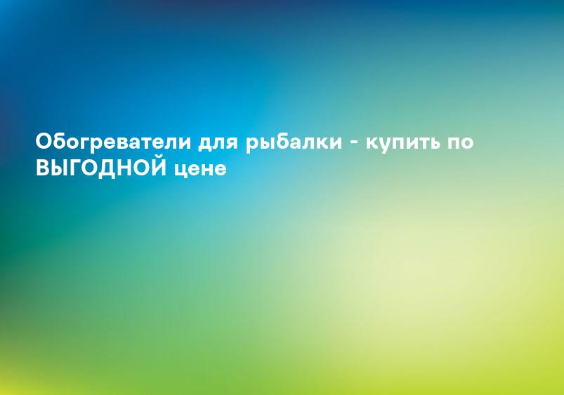Обогреватели для рыбалки - купить по ВЫГОДНОЙ цене