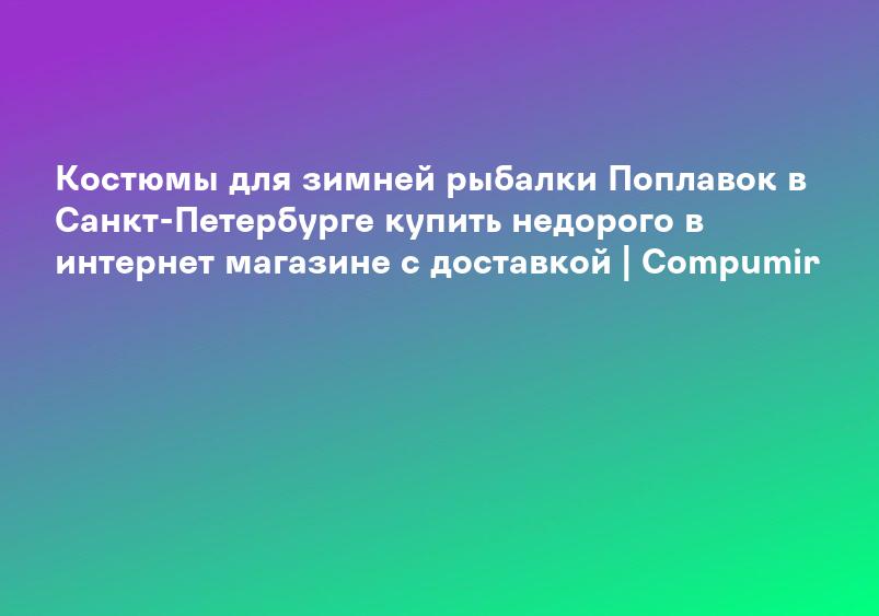 Костюмы для зимней рыбалки Поплавок в Санкт-Петербурге купить недорого в интернет магазине с доставкой | Compumir
