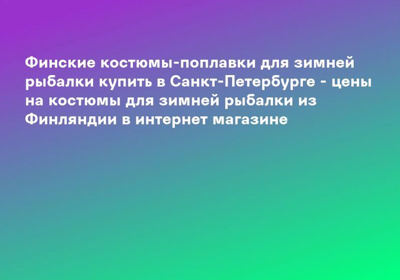 Финские костюмы-поплавки для зимней рыбалки купить в Санкт-Петербурге - цены на костюмы для зимней рыбалки из Финляндии в интернет магазине