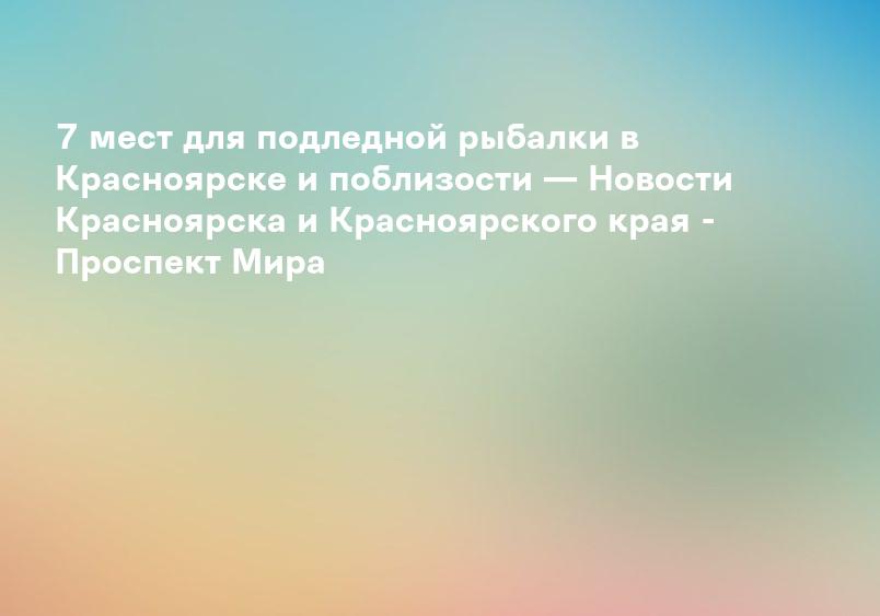 7 мест для подледной рыбалки в Красноярске и поблизости — Новости Красноярска и Красноярского края - Проспект Мира
