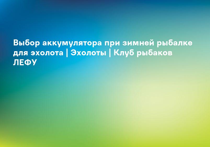 Выбор аккумулятора при зимней рыбалке для эхолота | Эхолоты | Клуб рыбаков ЛЕФУ