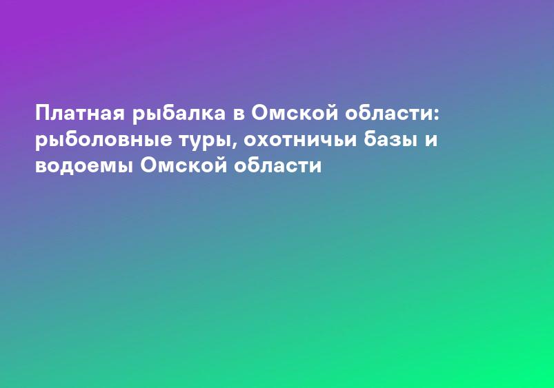 Платная рыбалка в Омской области: рыболовные туры, охотничьи базы и водоемы Омской области