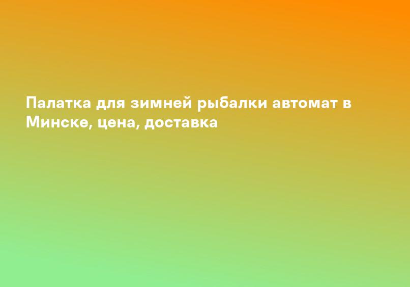 Палатка для зимней рыбалки автомат в Минске, цена, доставка