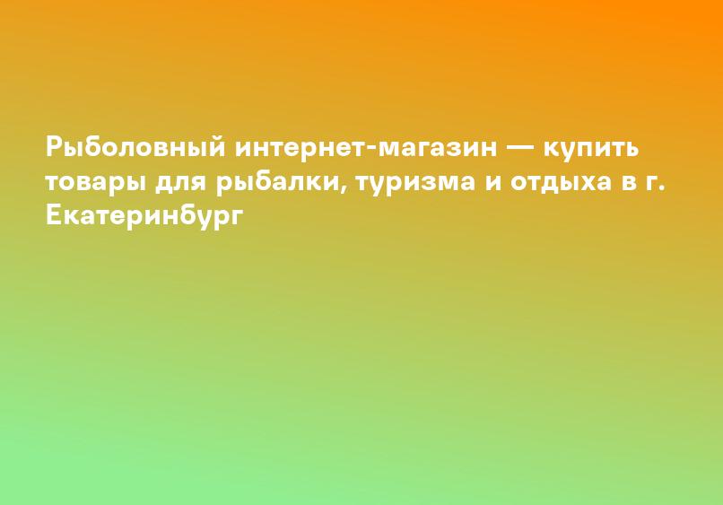 Рыболовный интернет-магазин — купить товары для рыбалки, туризма и отдыха в г. Екатеринбург