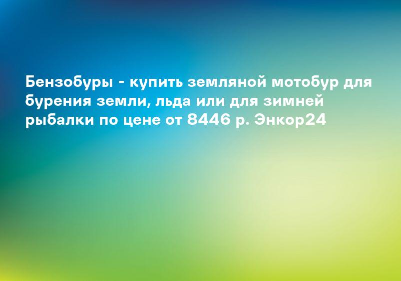Бензобуры - купить земляной мотобур для бурения земли, льда или для зимней рыбалки по цене от 8446 р. Энкор24