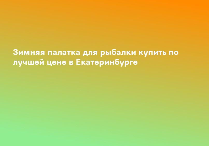 Зимняя палатка для рыбалки купить по лучшей цене в Екатеринбурге