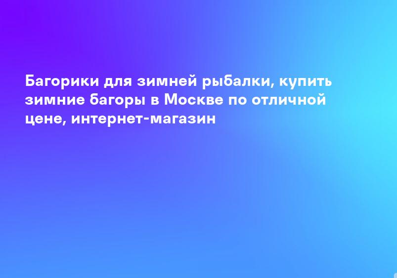 Багорики для зимней рыбалки, купить зимние багоры в Москве по отличной цене, интернет-магазин