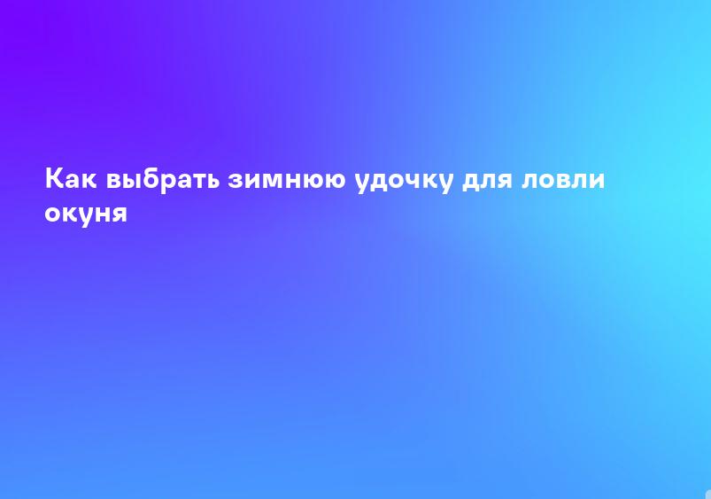 Как выбрать зимнюю удочку для ловли окуня