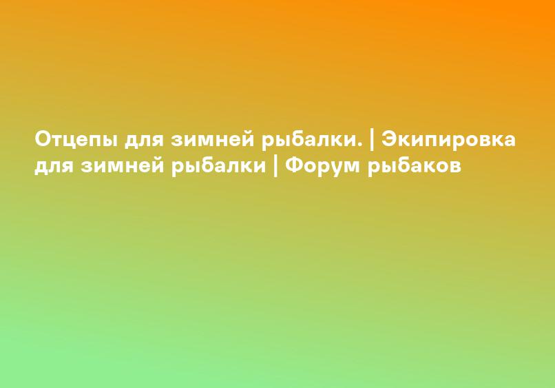 Отцепы для зимней рыбалки. | Экипировка для зимней рыбалки | Форум рыбаков