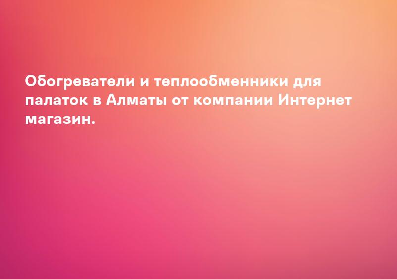 Обогреватели и теплообменники для палаток в Алматы от компании Интернет магазин.