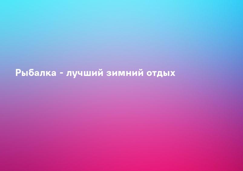 Рыбалка - лучший зимний отдых
