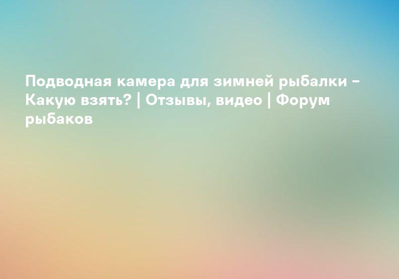 Подводная камера для зимней рыбалки – Какую взять? | Отзывы, видео | Форум рыбаков