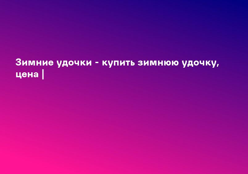 Зимние удочки - купить зимнюю удочку, цена |
