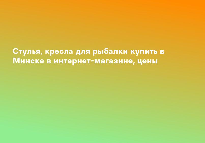 Стулья, кресла для рыбалки купить в Минске в интернет-магазине, цены