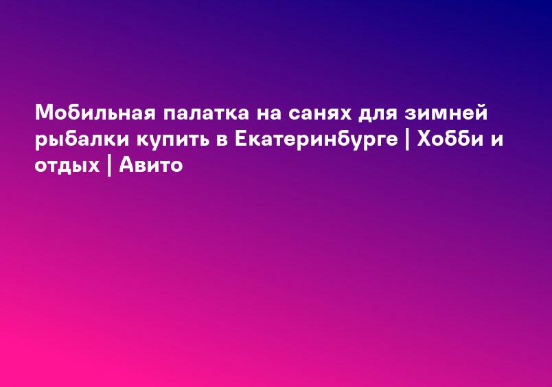 Мобильная палатка на санях для зимней рыбалки купить в Екатеринбурге | Хобби и отдых | Авито