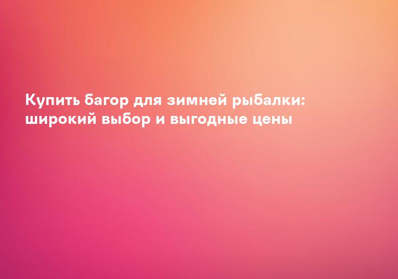 Купить багор для зимней рыбалки: широкий выбор и выгодные цены