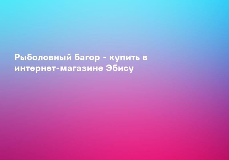 Рыболовный багор - купить в интернет-магазине Эбису