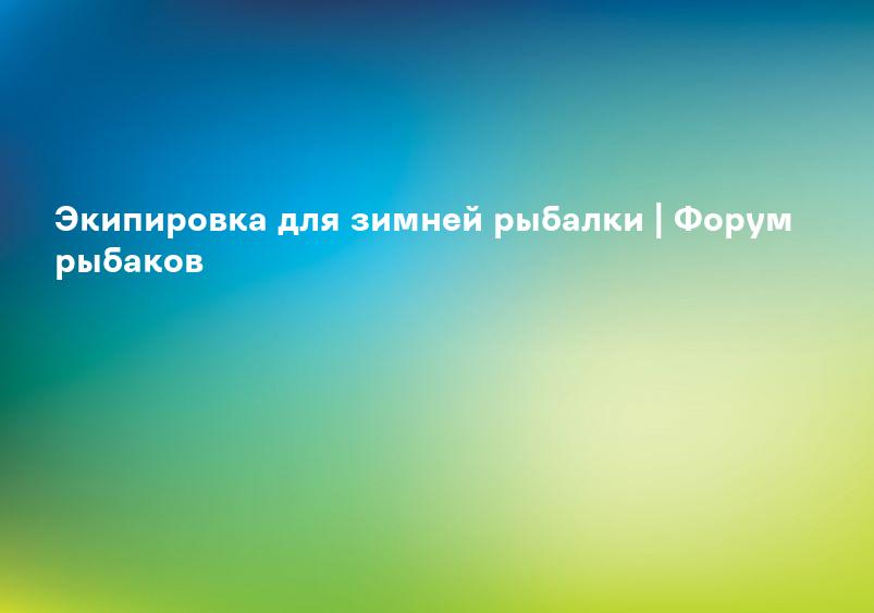 Экипировка для зимней рыбалки | Форум рыбаков