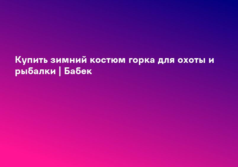 Купить зимний костюм горка для охоты и рыбалки | Бабек