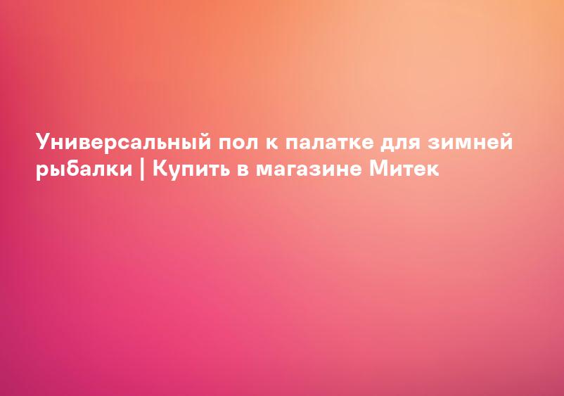 Универсальный пол к палатке для зимней рыбалки | Купить в магазине Митек