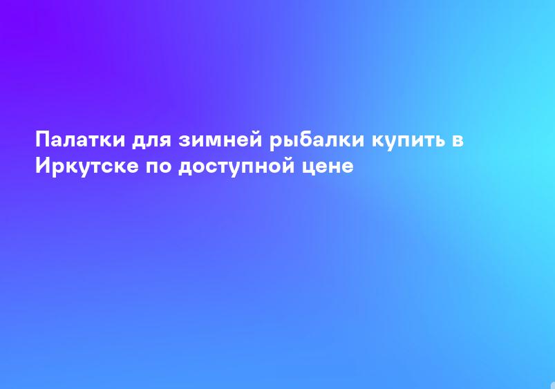 Палатки для зимней рыбалки купить в Иркутске по доступной цене