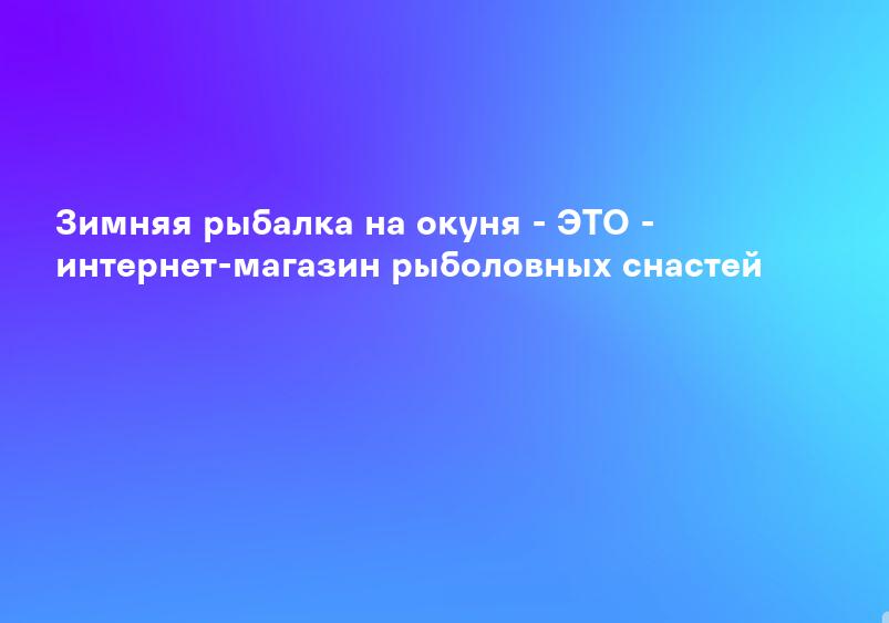 Зимняя рыбалка на окуня - ЭТО - интернет-магазин рыболовных снастей