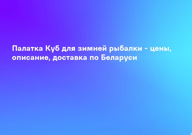Палатка Куб для зимней рыбалки - цены, описание, доставка по Беларуси