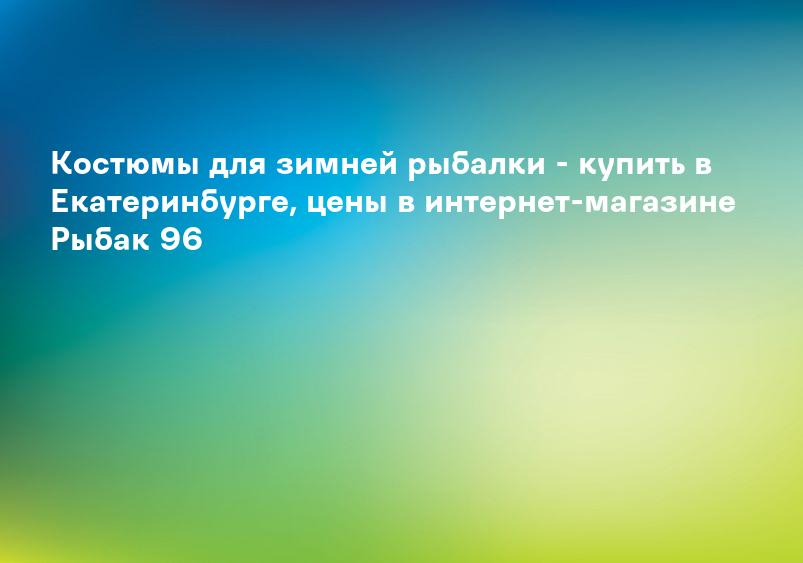 Костюмы для зимней рыбалки - купить в Екатеринбурге, цены в интернет-магазине Рыбак 96