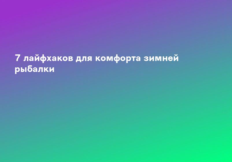 7 лайфхаков для комфорта зимней рыбалки
