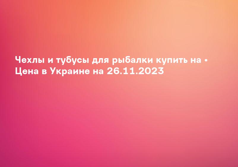 Чехлы и тубусы для рыбалки купить на • Цена в Украине на 26.11.2023