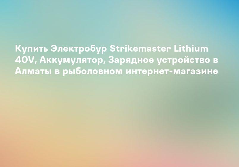Купить Электробур Strikemaster Lithium 40V, Аккумулятор, Зарядное устройство в Алматы в рыболовном интернет-магазине